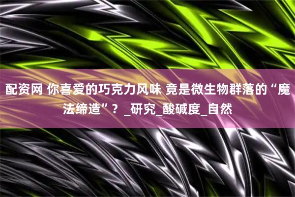 配资网 你喜爱的巧克力风味 竟是微生物群落的“魔法缔造”？_研究_酸碱度_自然
