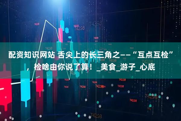 配资知识网站 舌尖上的长三角之——“互点互检”，检啥由你说了算！_美食_游子_心底