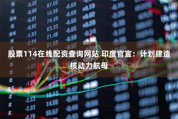 股票114在线配资查询网站 印度官宣：计划建造核动力航母