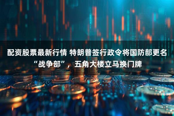 配资股票最新行情 特朗普签行政令将国防部更名“战争部”，五角大楼立马换门牌