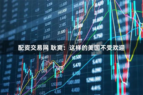 配资交易网 耿爽：这样的美国不受欢迎