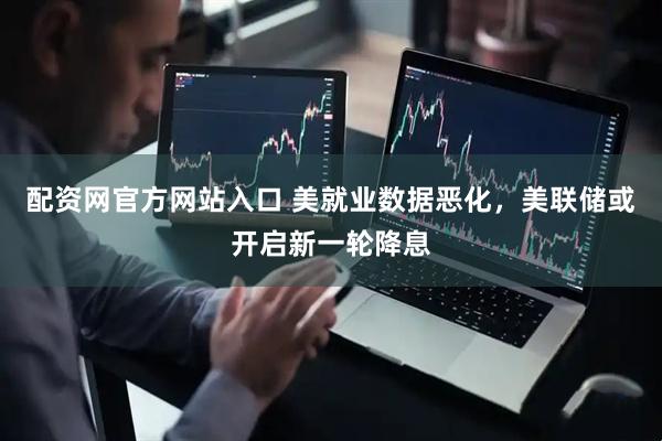 配资网官方网站入口 美就业数据恶化，美联储或开启新一轮降息