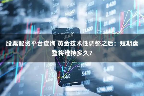 股票配资平台查询 黄金技术性调整之后：短期盘整将维持多久？