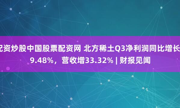 配资炒股中国股票配资网 北方稀土Q3净利润同比增长69.48%，营收增33.32% | 财报见闻