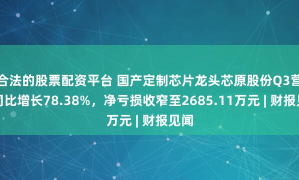 合法的股票配资平台 国产定制芯片龙头芯原股份Q3营收同比增长78.38%，净亏损收窄至2685.11万元 | 财报见闻